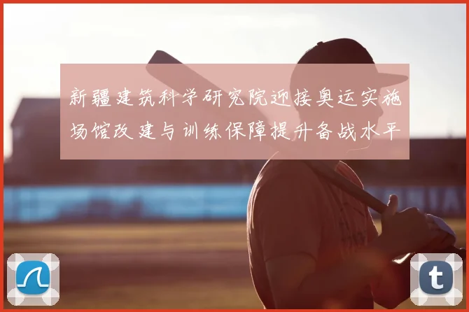 新疆建筑科学研究院迎接奥运实施场馆改建与训练保障提升备战水平