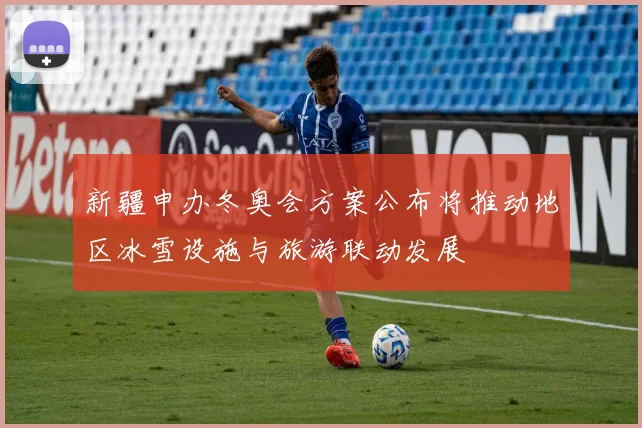 新疆申办冬奥会方案公布将推动地区冰雪设施与旅游联动发展