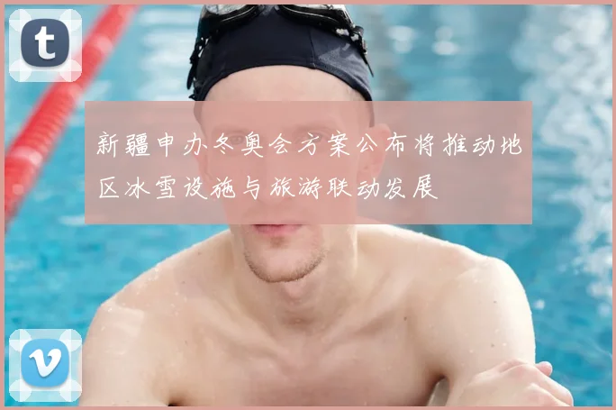 新疆申办冬奥会方案公布将推动地区冰雪设施与旅游联动发展