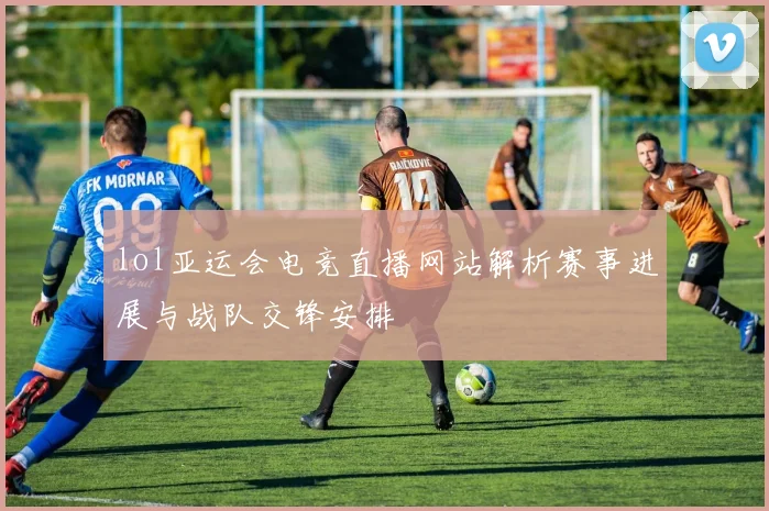 lol亚运会电竞直播网站解析赛事进展与战队交锋安排