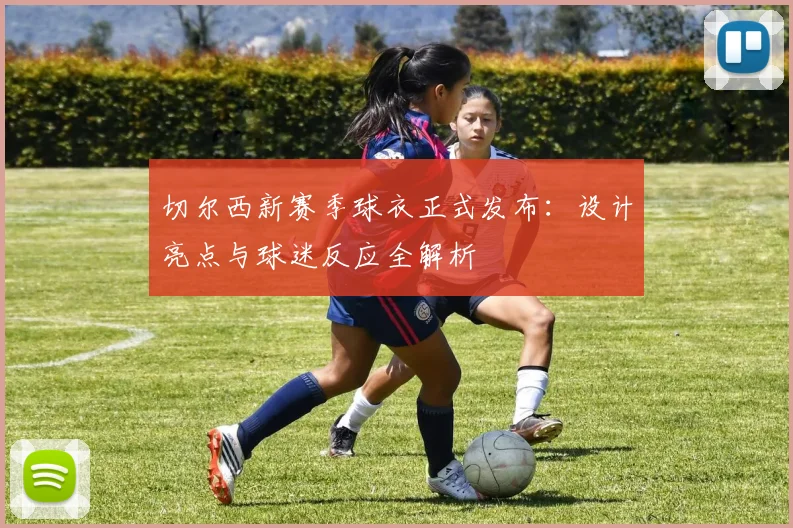 切尔西新赛季球衣正式发布：设计亮点与球迷反应全解析