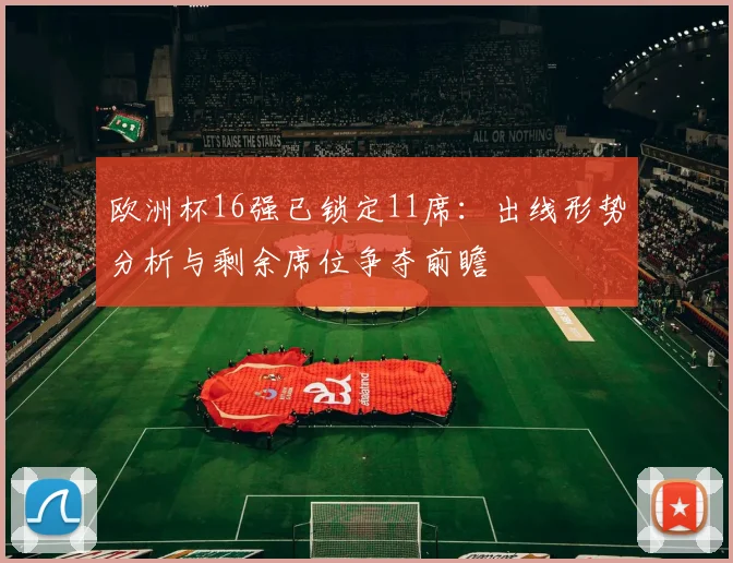 欧洲杯16强已锁定11席:出线形势分析与剩余席位争夺前瞻