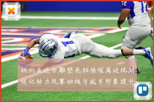 杭州亚运会雕塑亮相场馆周边规划优化助力观赛动线与城市形象提升