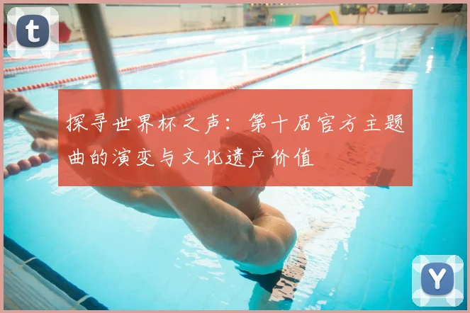 探寻世界杯之声：第十届官方主题曲的演变与文化遗产价值