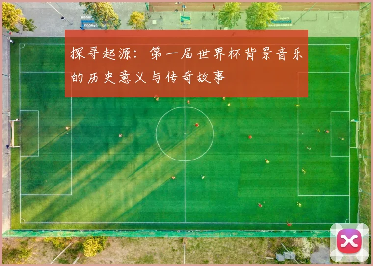 探寻起源：第一届世界杯背景音乐的历史意义与传奇故事