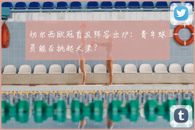 切尔西欧冠首发阵容出炉：青年球员能否挑起大梁？