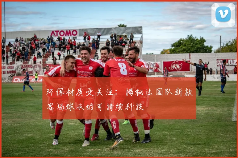 环保材质受关注:揭秘法国队新款客场球衣的可持续科技