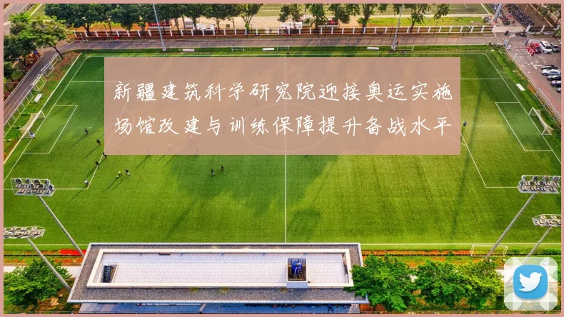 新疆建筑科学研究院迎接奥运实施场馆改建与训练保障提升备战水平