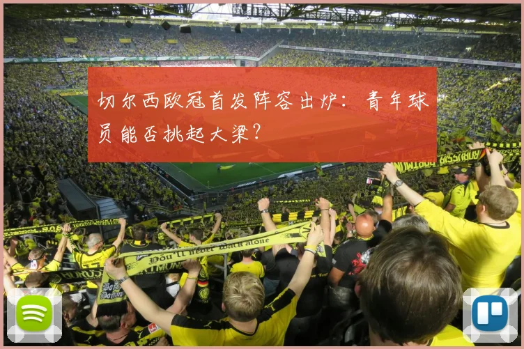 切尔西欧冠首发阵容出炉：青年球员能否挑起大梁？