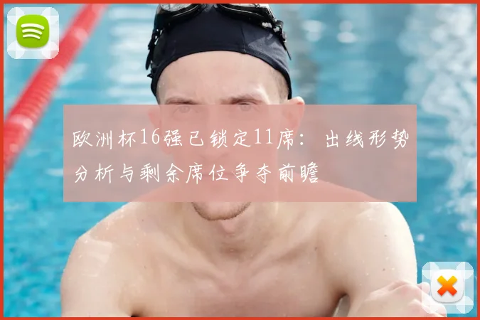 欧洲杯16强已锁定11席：出线形势分析与剩余席位争夺前瞻
