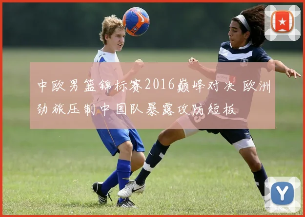 中欧男篮锦标赛2016巅峰对决 欧洲劲旅压制中国队暴露攻防短板